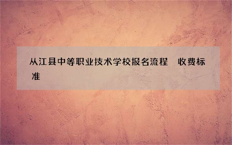 从江县中等职业技术学校报名流程 收费标准